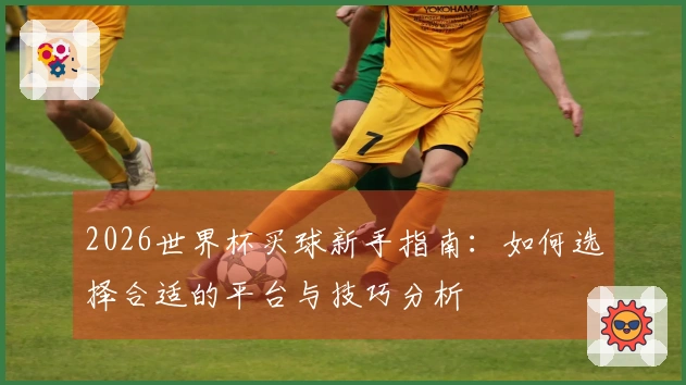 2026世界杯买球新手指南：如何选择合适的平台与技巧分析