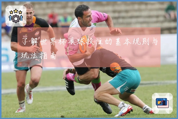 了解世界杯滚球投注的基本规则与玩法指南