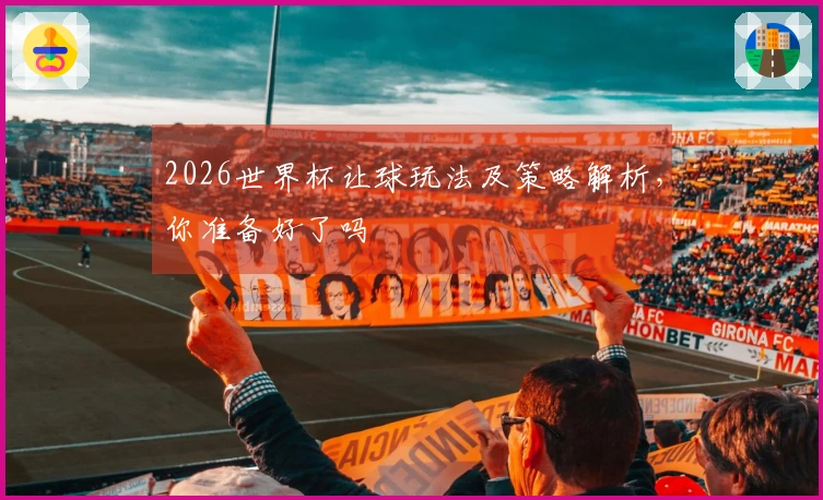 2026世界杯让球玩法及策略解析，你准备好了吗