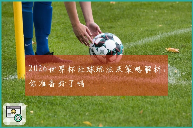 2026世界杯让球玩法及策略解析，你准备好了吗
