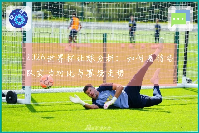 2026世界杯让球分析：如何看待各队实力对比与赛场走势