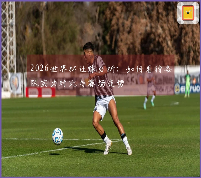 2026世界杯让球分析：如何看待各队实力对比与赛场走势