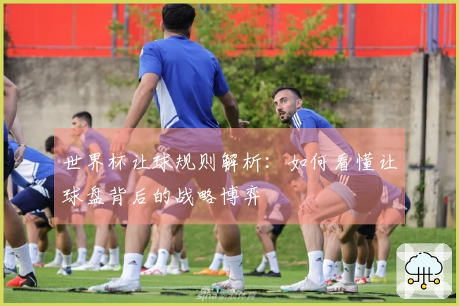 世界杯让球规则解析：如何看懂让球盘背后的战略博弈